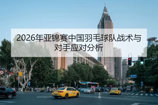 2026年亚锦赛中国羽毛球队战术与对手应对分析