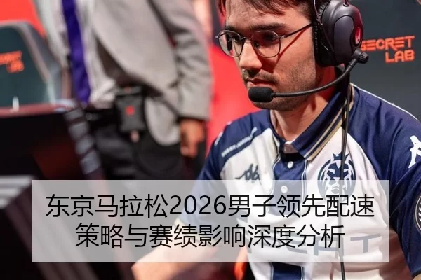 东京马拉松2026男子领先配速策略与赛绩影响深度分析