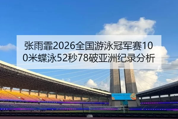 张雨霏2026全国游泳冠军赛100米蝶泳52秒78破亚洲纪录分析