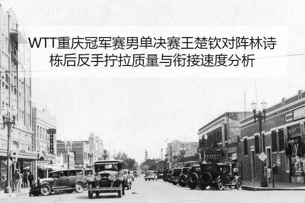WTT重庆冠军赛男单决赛王楚钦对阵林诗栋后反手拧拉质量与衔接速度分析
