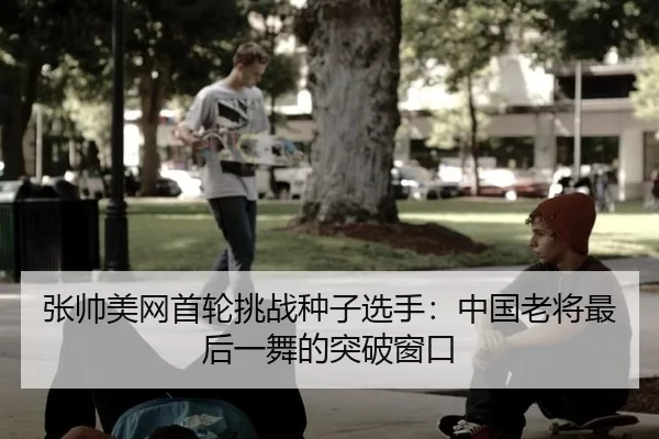 张帅美网首轮挑战种子选手：中国老将最后一舞的突破窗口